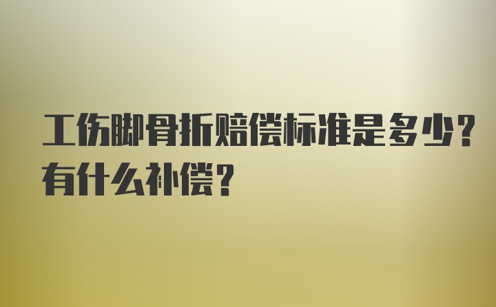 工伤脚骨折赔偿标准是多少？有什么补偿？