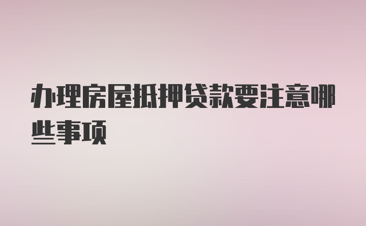 办理房屋抵押贷款要注意哪些事项