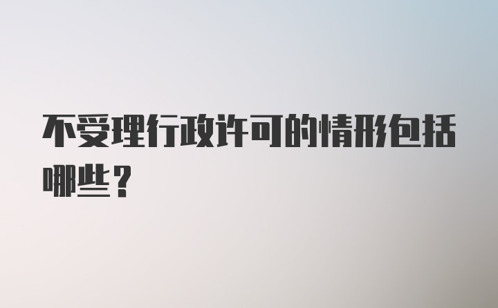 不受理行政许可的情形包括哪些？