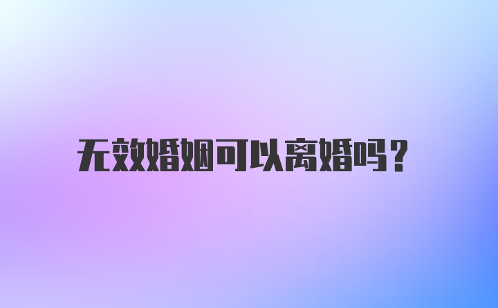 无效婚姻可以离婚吗？