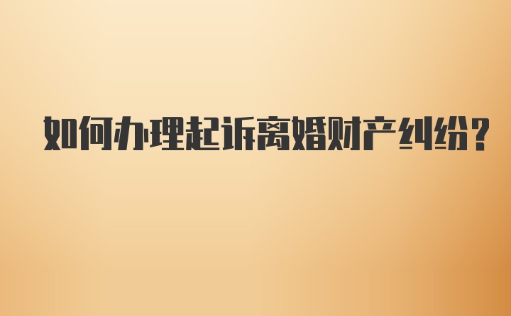 如何办理起诉离婚财产纠纷？