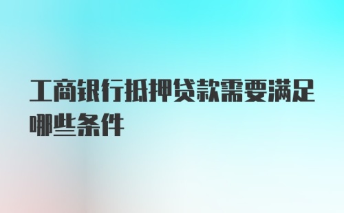 工商银行抵押贷款需要满足哪些条件