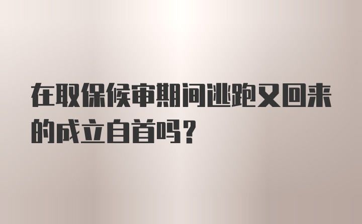 在取保候审期间逃跑又回来的成立自首吗？