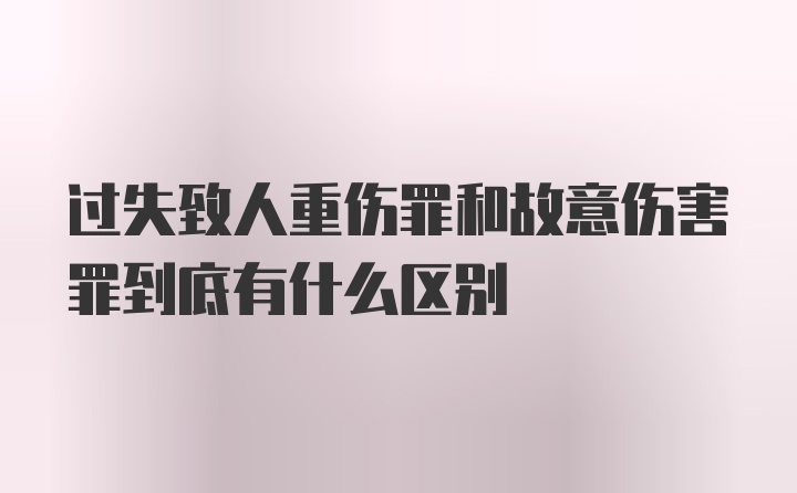 过失致人重伤罪和故意伤害罪到底有什么区别