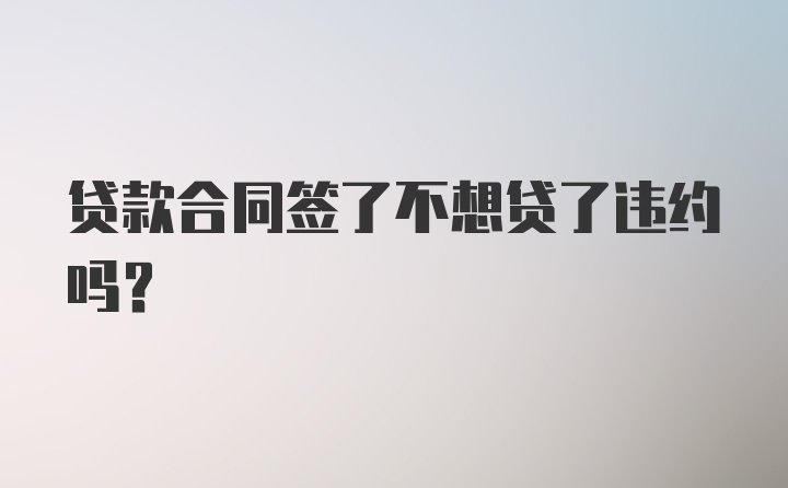 贷款合同签了不想贷了违约吗?