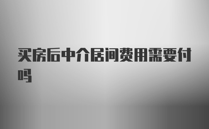 买房后中介居间费用需要付吗