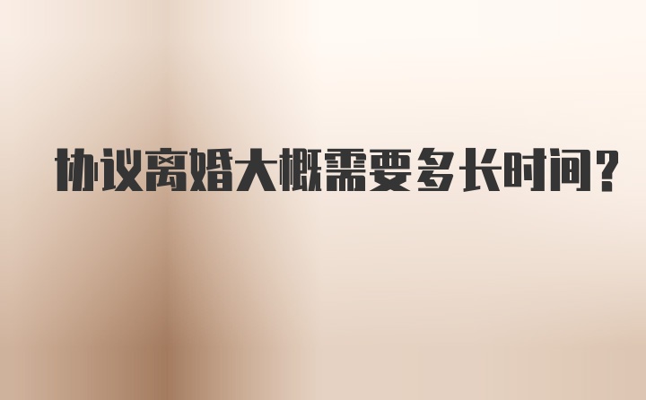 协议离婚大概需要多长时间？