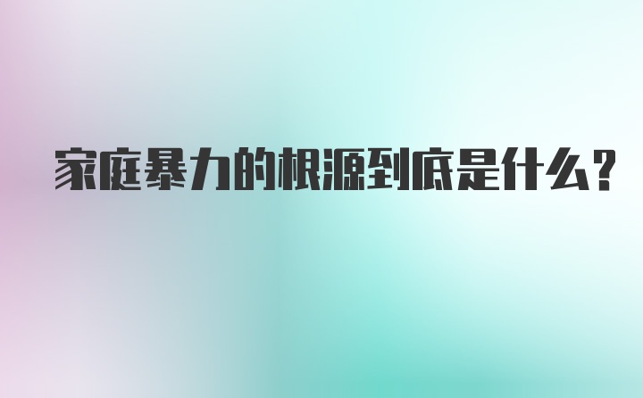 家庭暴力的根源到底是什么？