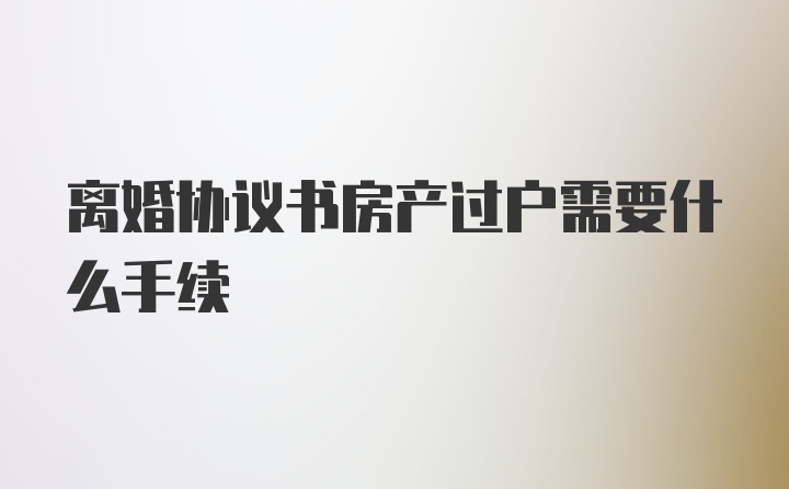 离婚协议书房产过户需要什么手续