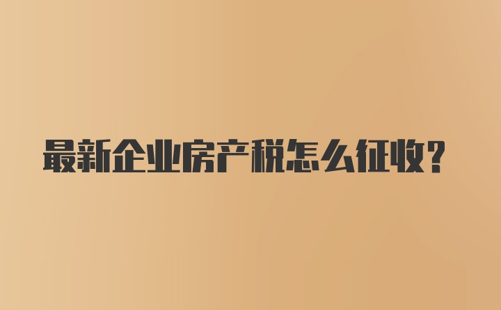 最新企业房产税怎么征收？