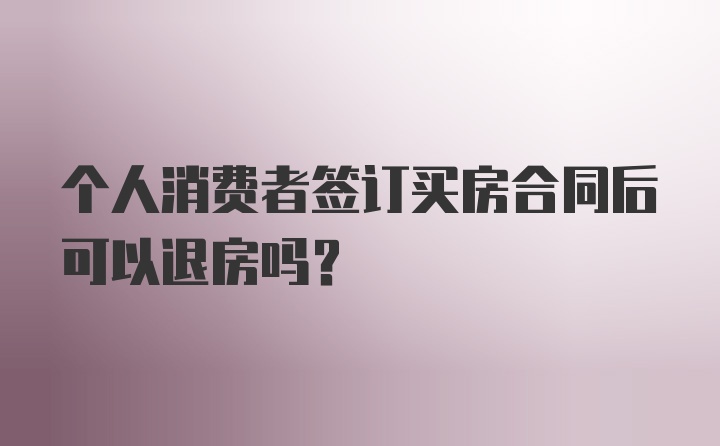 个人消费者签订买房合同后可以退房吗？