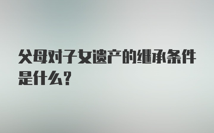 父母对子女遗产的继承条件是什么？