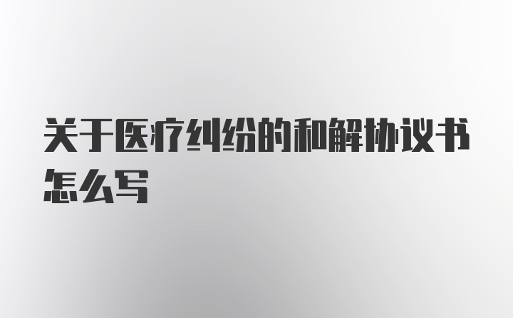 关于医疗纠纷的和解协议书怎么写