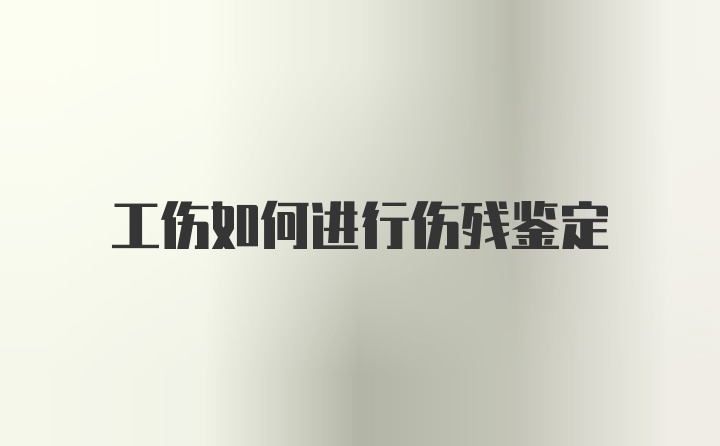 工伤如何进行伤残鉴定