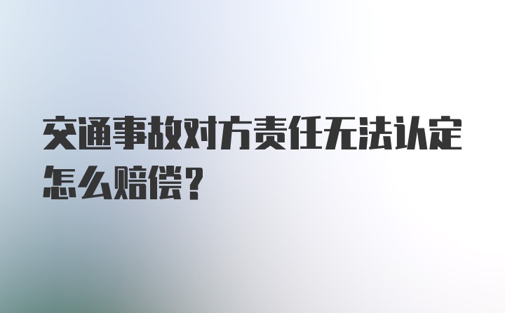 交通事故对方责任无法认定怎么赔偿?