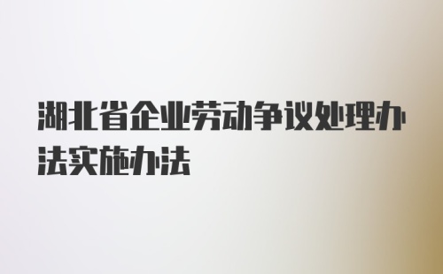 湖北省企业劳动争议处理办法实施办法