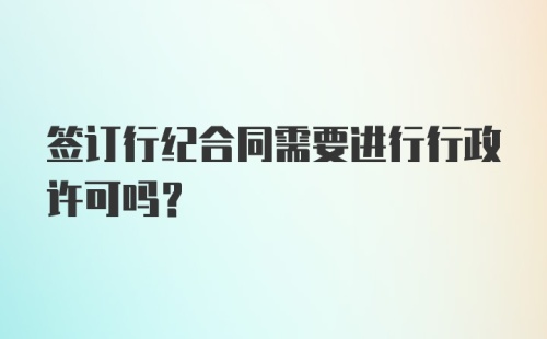 签订行纪合同需要进行行政许可吗？