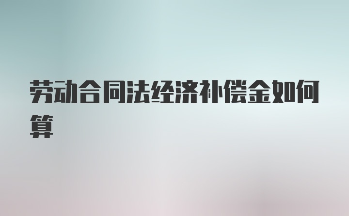 劳动合同法经济补偿金如何算