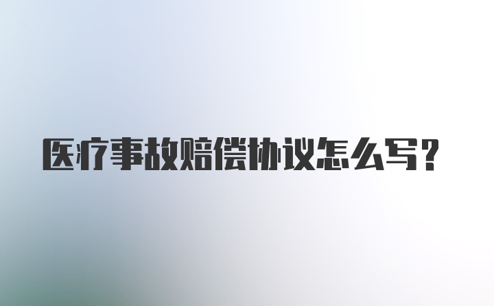 医疗事故赔偿协议怎么写？