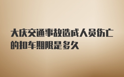 大庆交通事故造成人员伤亡的扣车期限是多久