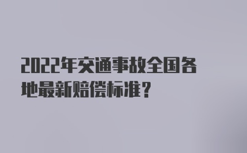 2022年交通事故全国各地最新赔偿标准？