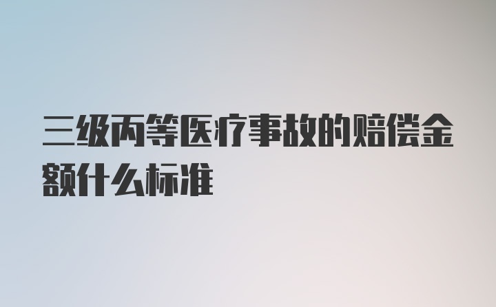 三级丙等医疗事故的赔偿金额什么标准