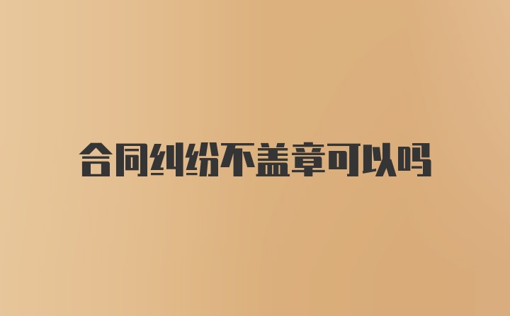 合同纠纷不盖章可以吗