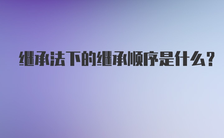 继承法下的继承顺序是什么？