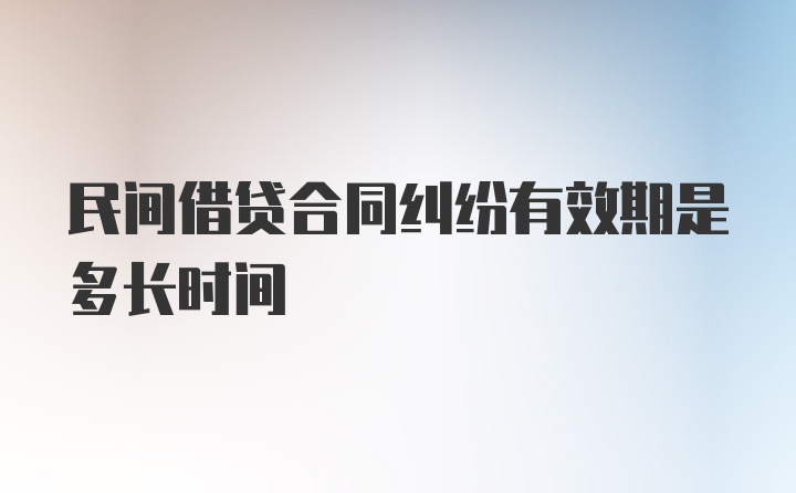 民间借贷合同纠纷有效期是多长时间