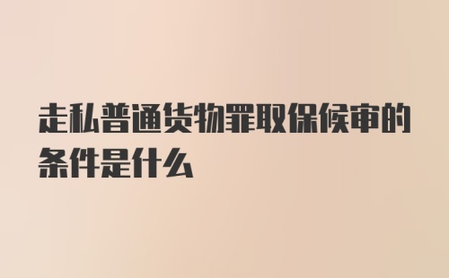 走私普通货物罪取保候审的条件是什么