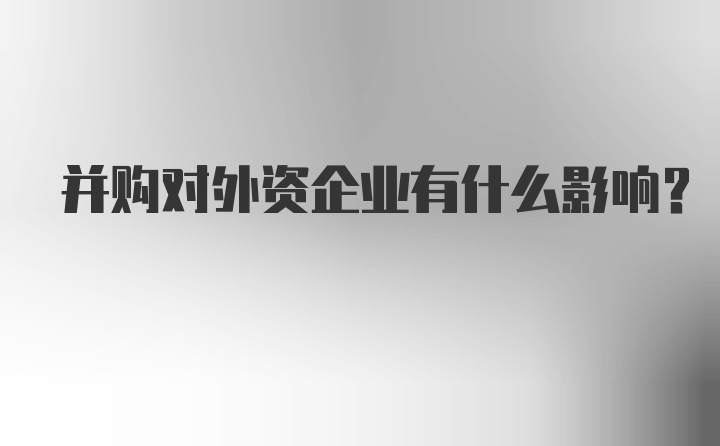 并购对外资企业有什么影响？