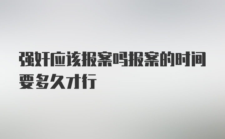 强奸应该报案吗报案的时间要多久才行