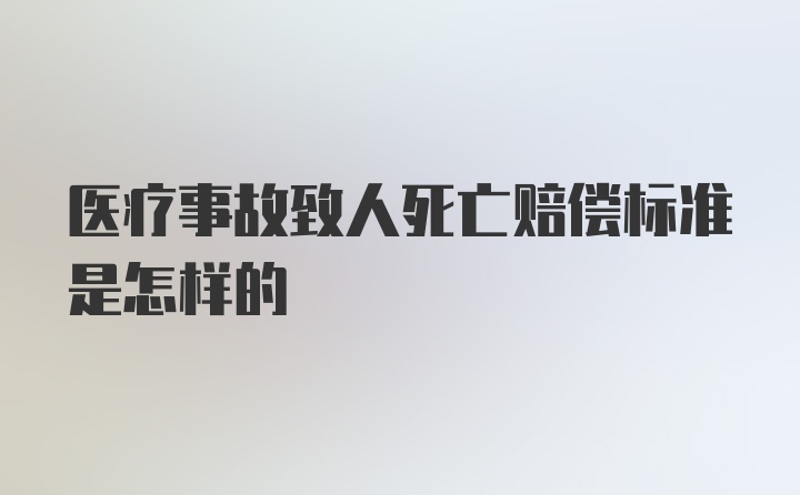 医疗事故致人死亡赔偿标准是怎样的