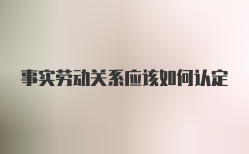 事实劳动关系应该如何认定