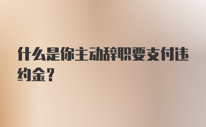 什么是你主动辞职要支付违约金？