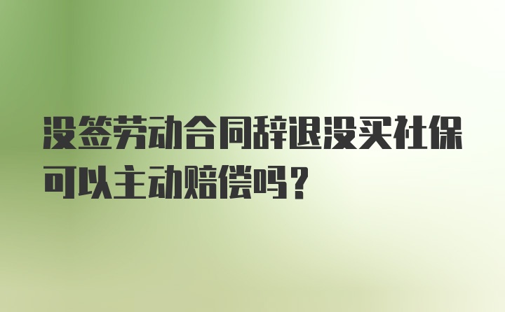 没签劳动合同辞退没买社保可以主动赔偿吗？