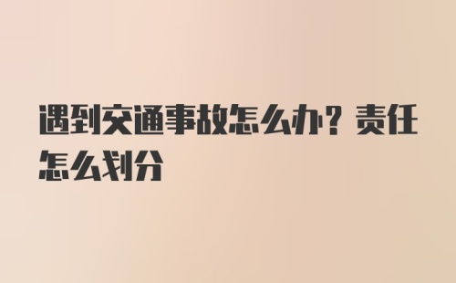 遇到交通事故怎么办？责任怎么划分