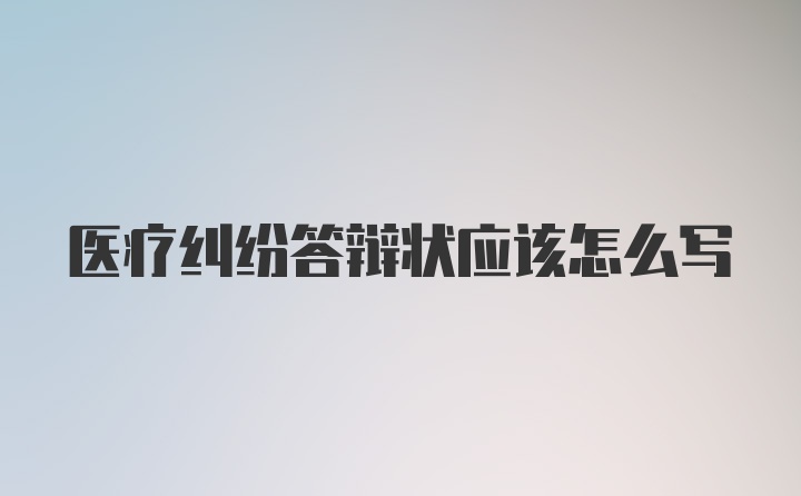 医疗纠纷答辩状应该怎么写