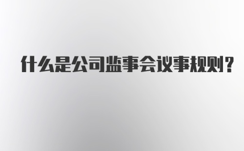 什么是公司监事会议事规则？