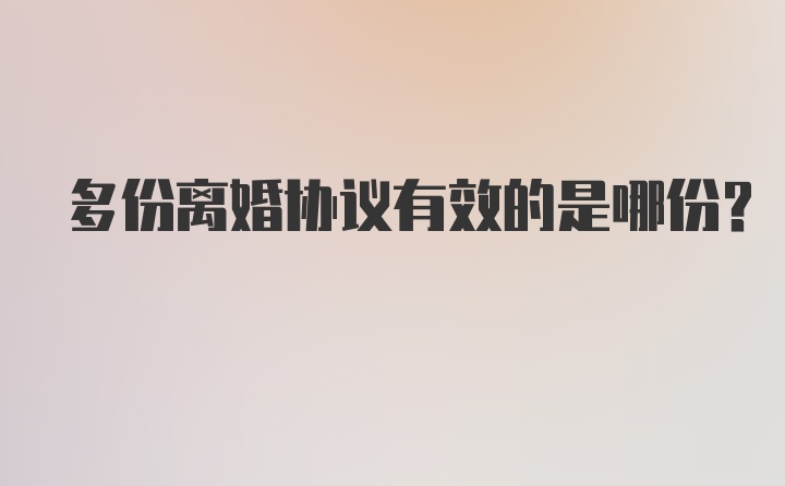 多份离婚协议有效的是哪份？