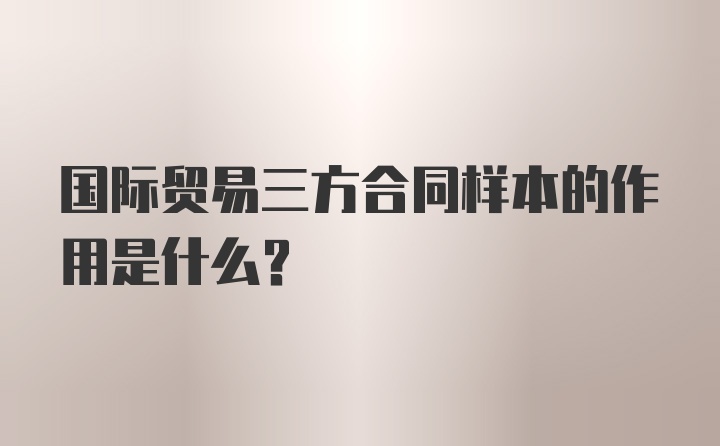 国际贸易三方合同样本的作用是什么？