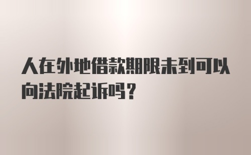 人在外地借款期限未到可以向法院起诉吗?