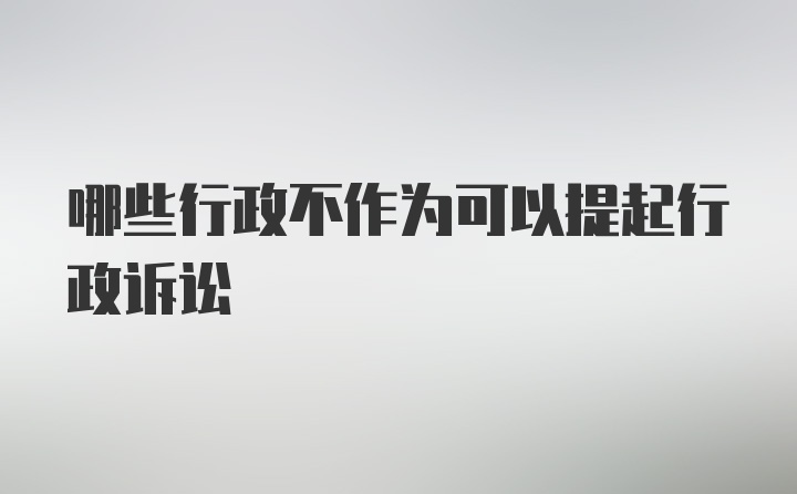 哪些行政不作为可以提起行政诉讼