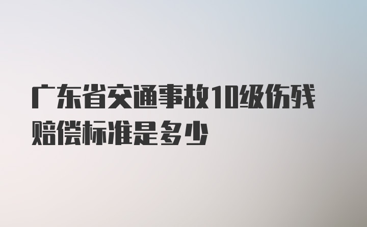 广东省交通事故10级伤残赔偿标准是多少