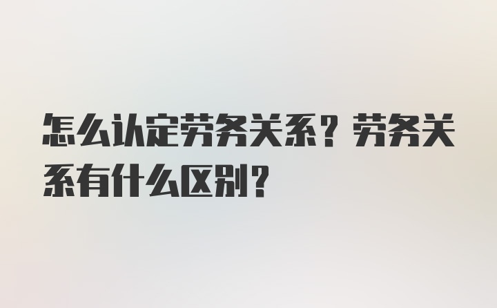 怎么认定劳务关系？劳务关系有什么区别？