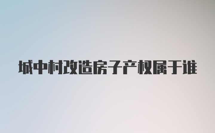 城中村改造房子产权属于谁