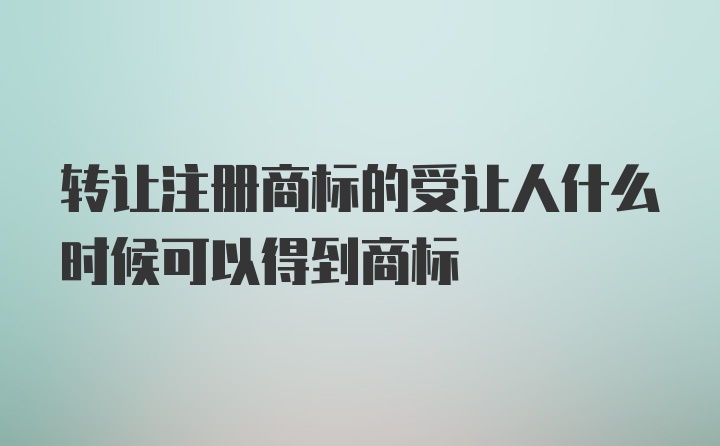 转让注册商标的受让人什么时候可以得到商标