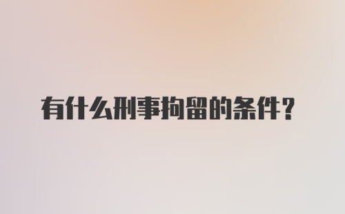 有什么刑事拘留的条件?