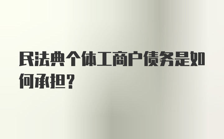 民法典个体工商户债务是如何承担？