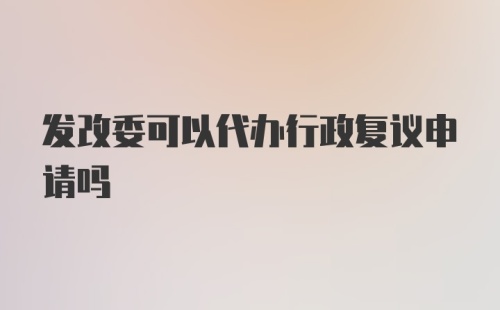 发改委可以代办行政复议申请吗